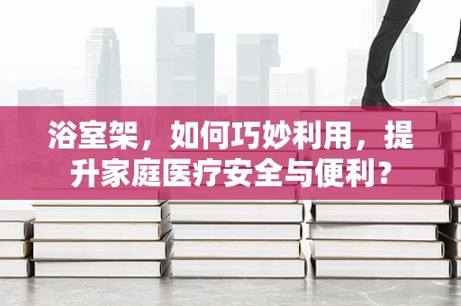 浴室架，如何巧妙利用，提升家庭医疗安全与便利？