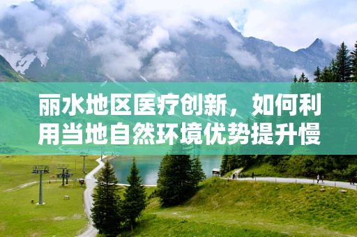 丽水地区医疗创新，如何利用当地自然环境优势提升慢性病管理？