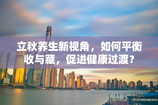 立秋养生新视角，如何平衡收与藏，促进健康过渡？