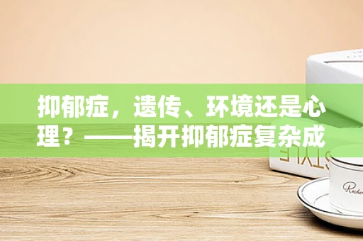 抑郁症，遗传、环境还是心理？——揭开抑郁症复杂成因的迷雾