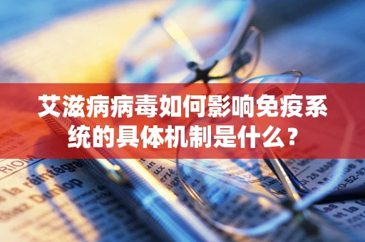 艾滋病病毒如何影响免疫系统的具体机制是什么？