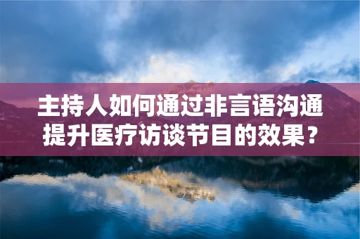 主持人如何通过非言语沟通提升医疗访谈节目的效果？