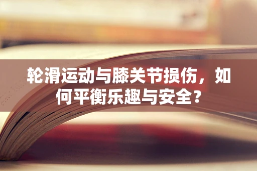 轮滑运动与膝关节损伤，如何平衡乐趣与安全？