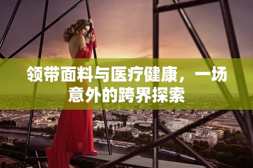 领带面料与医疗健康，一场意外的跨界探索
