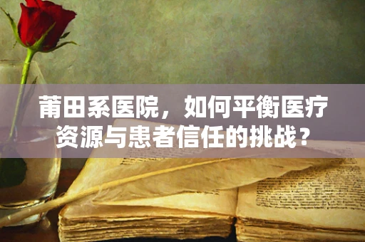 莆田系医院，如何平衡医疗资源与患者信任的挑战？