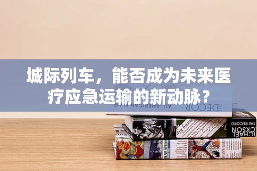 城际列车，能否成为未来医疗应急运输的新动脉？