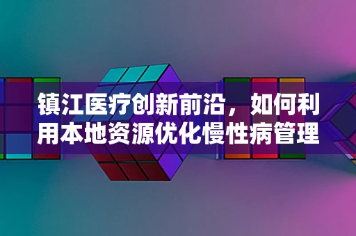 镇江医疗创新前沿，如何利用本地资源优化慢性病管理？