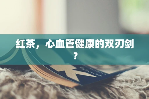 红茶，心血管健康的双刃剑？