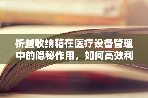 折叠收纳箱在医疗设备管理中的隐秘作用，如何高效利用有限空间？