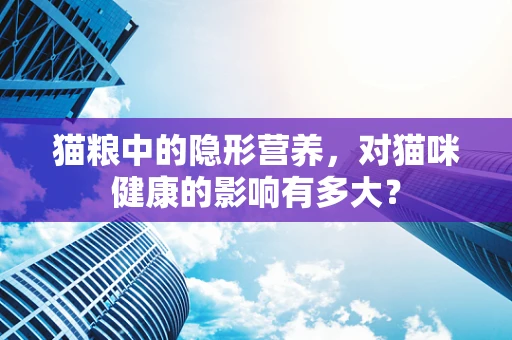 猫粮中的隐形营养，对猫咪健康的影响有多大？