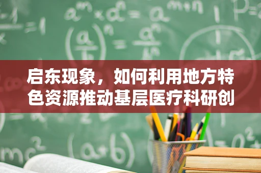 启东现象，如何利用地方特色资源推动基层医疗科研创新？