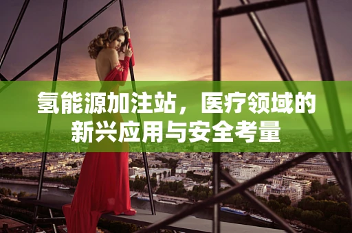 氢能源加注站，医疗领域的新兴应用与安全考量