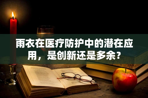 雨衣在医疗防护中的潜在应用，是创新还是多余？