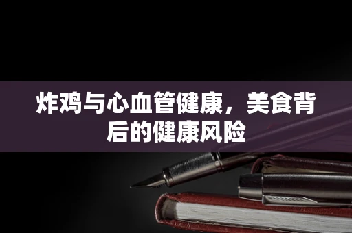炸鸡与心血管健康，美食背后的健康风险