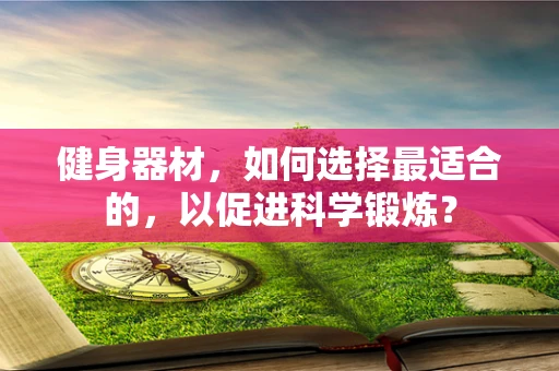 健身器材，如何选择最适合的，以促进科学锻炼？