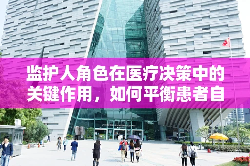 监护人角色在医疗决策中的关键作用，如何平衡患者自主权与家庭意愿？