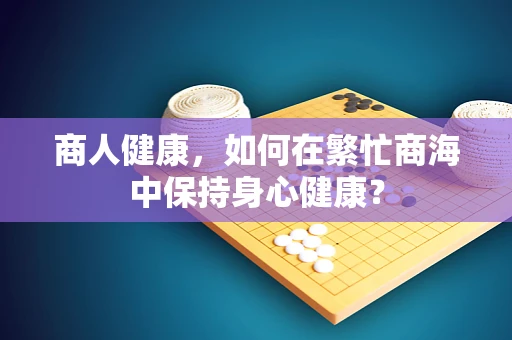 商人健康，如何在繁忙商海中保持身心健康？