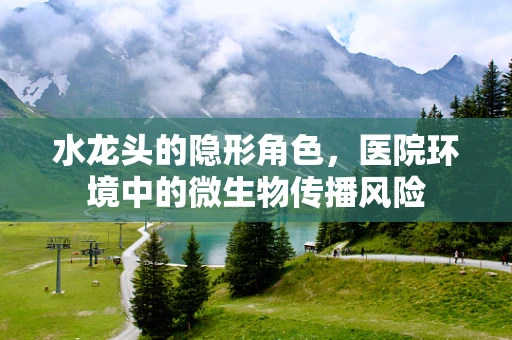 水龙头的隐形角色，医院环境中的微生物传播风险