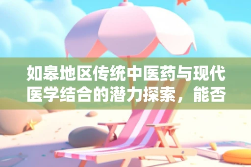 如皋地区传统中医药与现代医学结合的潜力探索，能否成为未来医疗创新的新路径？