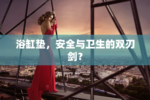 浴缸垫，安全与卫生的双刃剑？