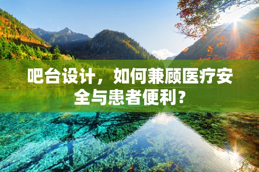 吧台设计，如何兼顾医疗安全与患者便利？