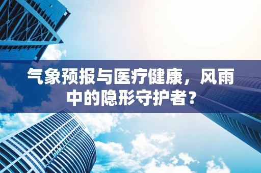 气象预报与医疗健康，风雨中的隐形守护者？