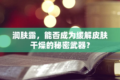 润肤露，能否成为缓解皮肤干燥的秘密武器？