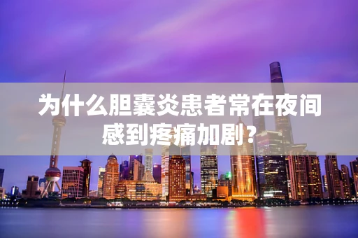 为什么胆囊炎患者常在夜间感到疼痛加剧？