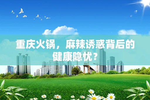 重庆火锅，麻辣诱惑背后的健康隐忧？