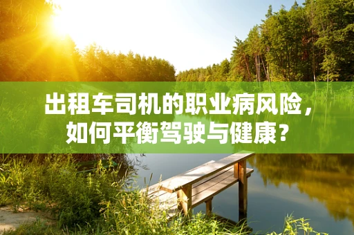 出租车司机的职业病风险，如何平衡驾驶与健康？