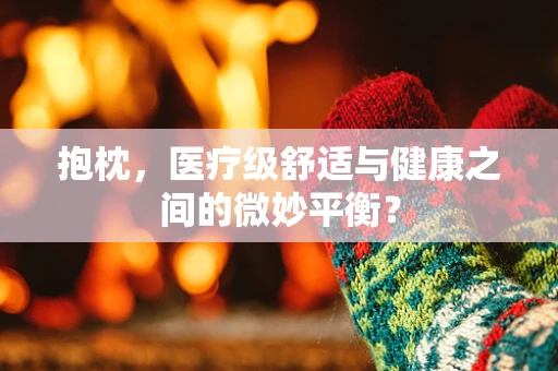 抱枕，医疗级舒适与健康之间的微妙平衡？