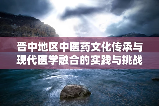 晋中地区中医药文化传承与现代医学融合的实践与挑战