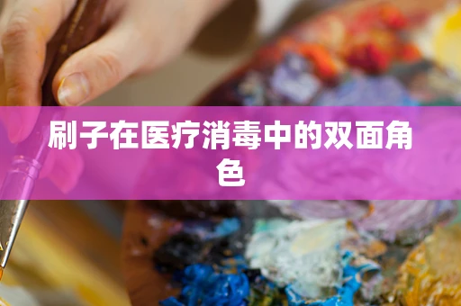 刷子在医疗消毒中的双面角色
