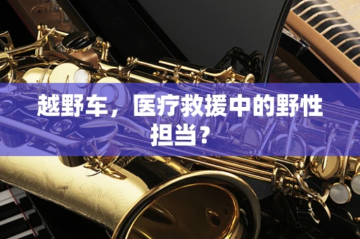 越野车，医疗救援中的野性担当？