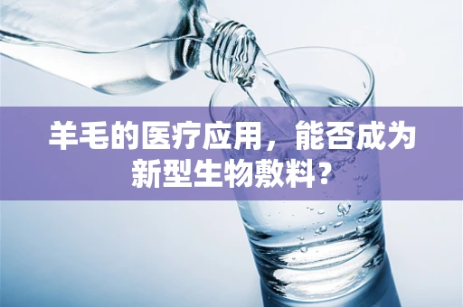 羊毛的医疗应用，能否成为新型生物敷料？