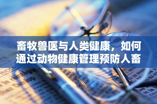 畜牧兽医与人类健康，如何通过动物健康管理预防人畜共患疾病？