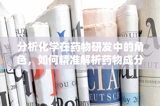 分析化学在药物研发中的角色，如何精准解析药物成分？