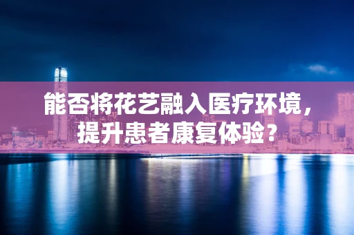 能否将花艺融入医疗环境，提升患者康复体验？
