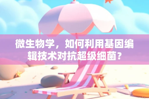 微生物学，如何利用基因编辑技术对抗超级细菌？