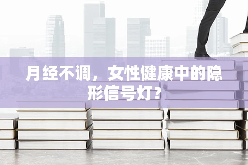 月经不调，女性健康中的隐形信号灯？