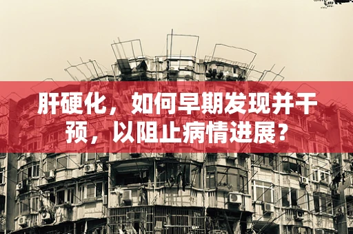 肝硬化，如何早期发现并干预，以阻止病情进展？