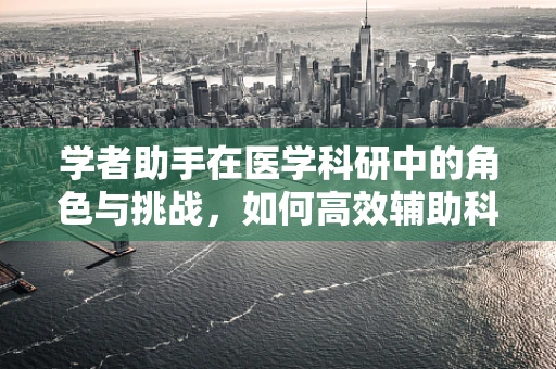 学者助手在医学科研中的角色与挑战，如何高效辅助科研进程？