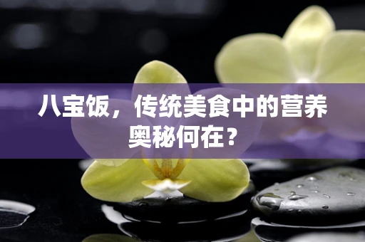 八宝饭，传统美食中的营养奥秘何在？