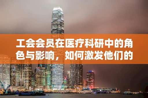 工会会员在医疗科研中的角色与影响，如何激发他们的创新潜能？