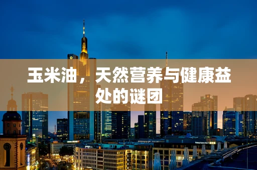 玉米油，天然营养与健康益处的谜团