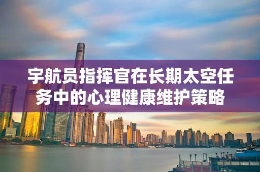 宇航员指挥官在长期太空任务中的心理健康维护策略