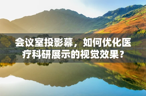 会议室投影幕，如何优化医疗科研展示的视觉效果？