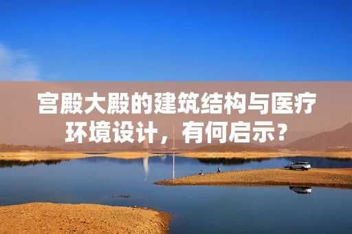 宫殿大殿的建筑结构与医疗环境设计，有何启示？