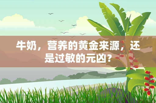 牛奶，营养的黄金来源，还是过敏的元凶？