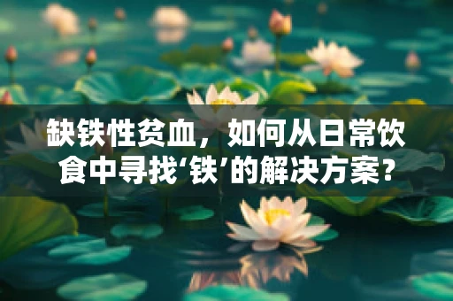 缺铁性贫血，如何从日常饮食中寻找‘铁’的解决方案？